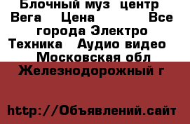 Блочный муз. центр “Вега“ › Цена ­ 8 999 - Все города Электро-Техника » Аудио-видео   . Московская обл.,Железнодорожный г.